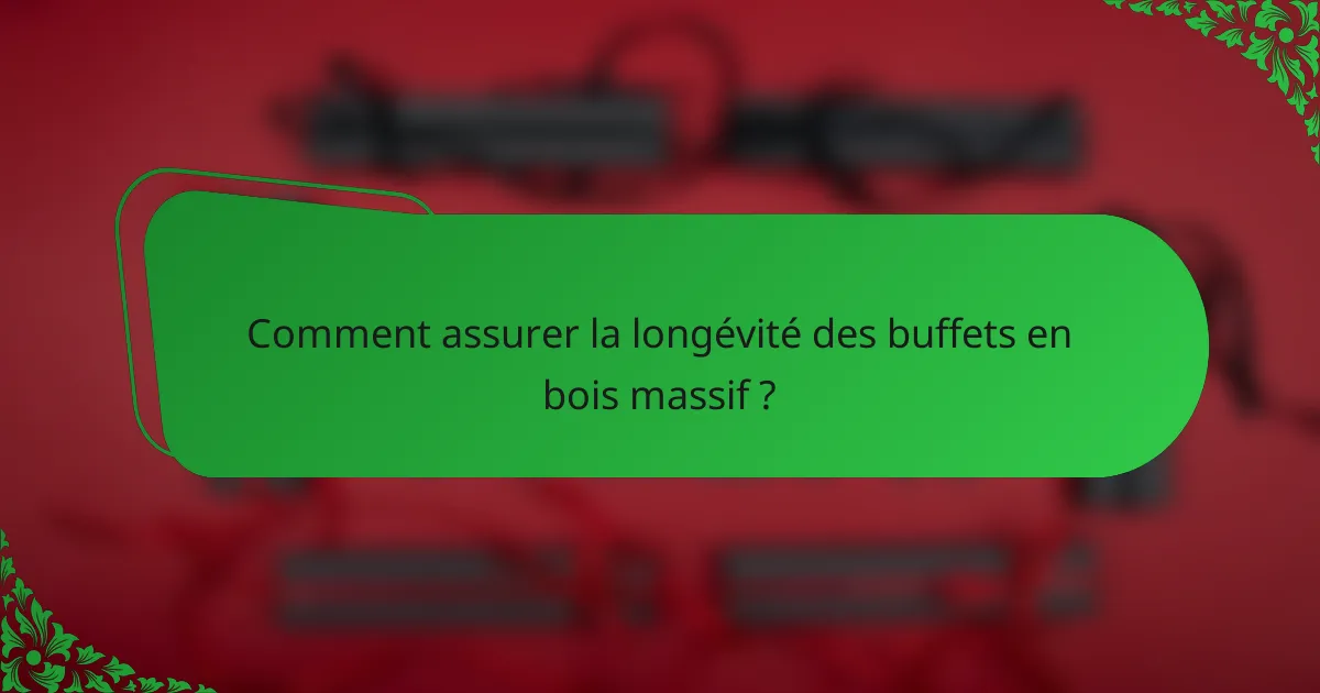 Comment assurer la longévité des buffets en bois massif ?