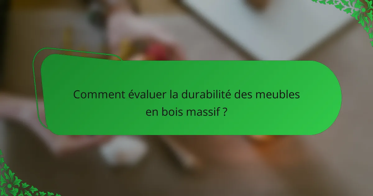 Comment évaluer la durabilité des meubles en bois massif ?