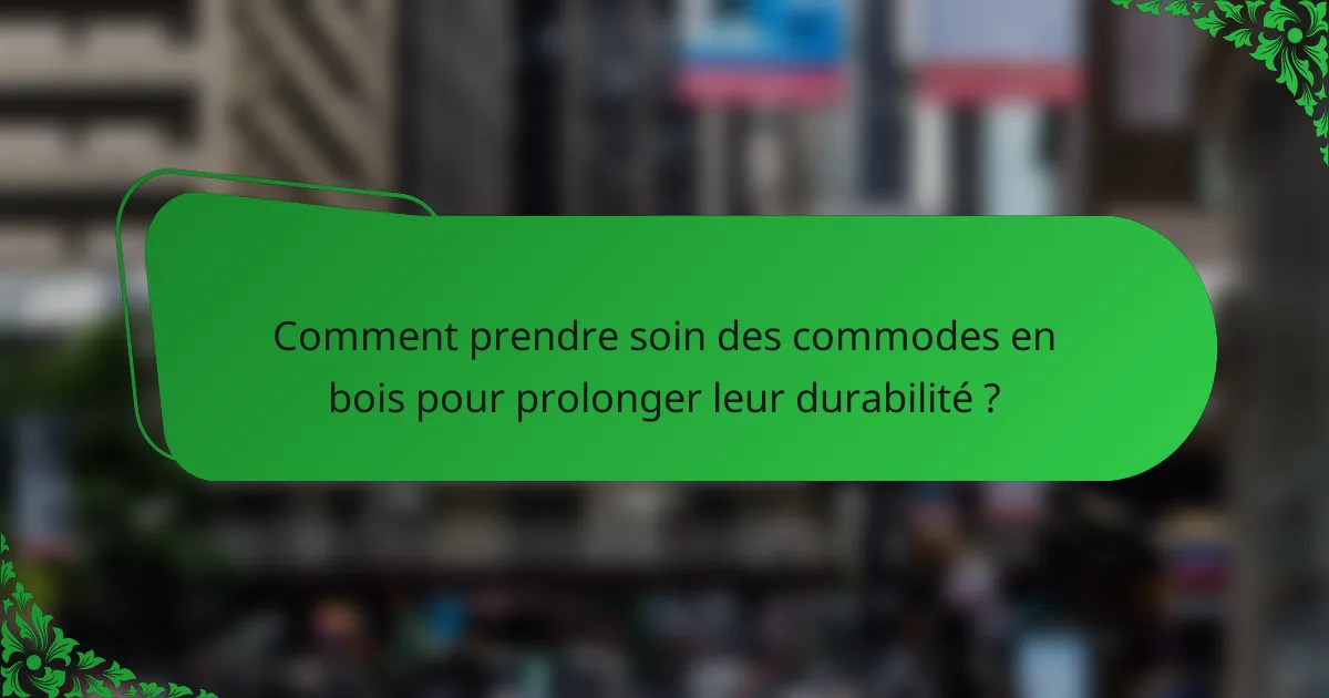 Comment prendre soin des commodes en bois pour prolonger leur durabilité ?