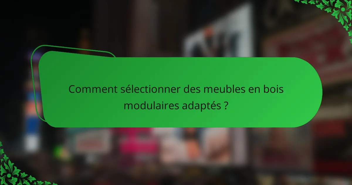 Comment sélectionner des meubles en bois modulaires adaptés ?