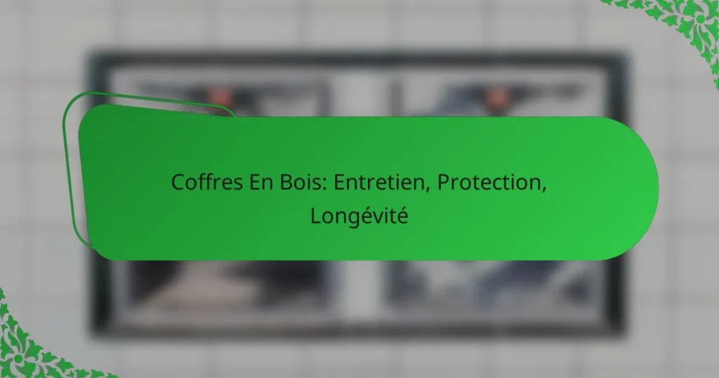 Coffres En Bois: Entretien, Protection, Longévité