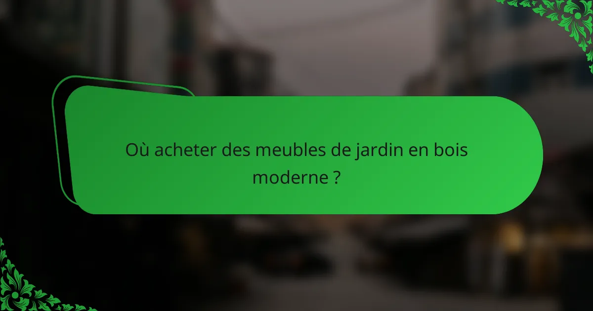 Où acheter des meubles de jardin en bois moderne ?