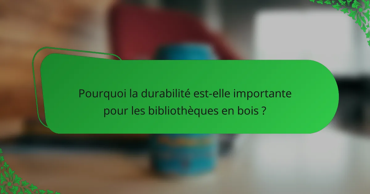 Pourquoi la durabilité est-elle importante pour les bibliothèques en bois ?