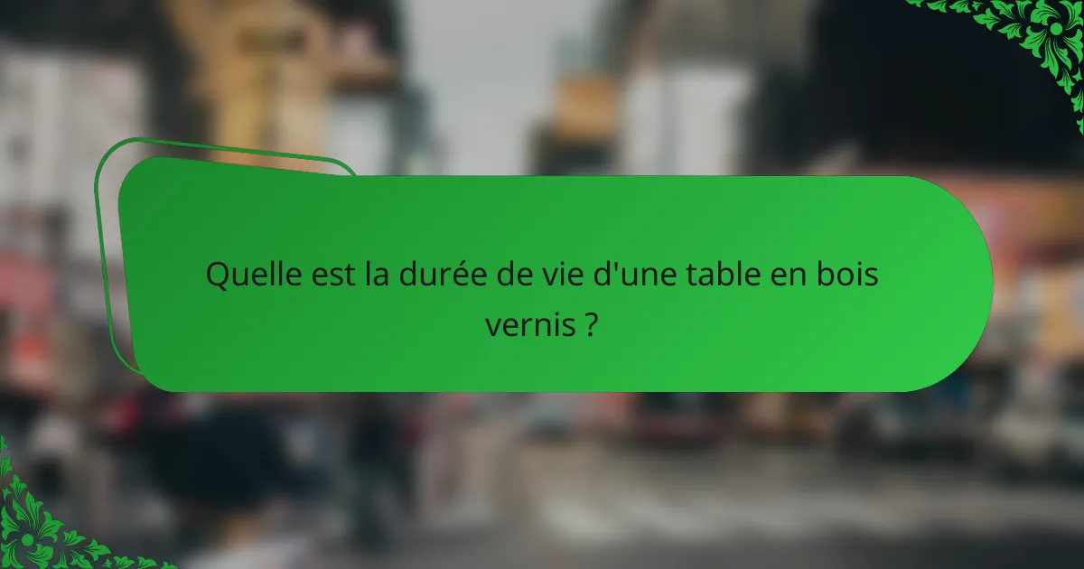 Quelle est la durée de vie d'une table en bois vernis ?
