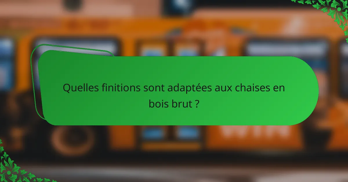 Quelles finitions sont adaptées aux chaises en bois brut ?