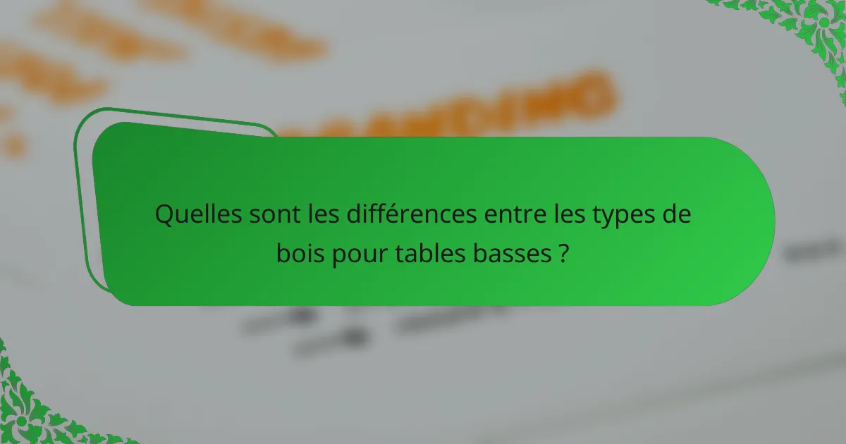 Quelles sont les différences entre les types de bois pour tables basses ?