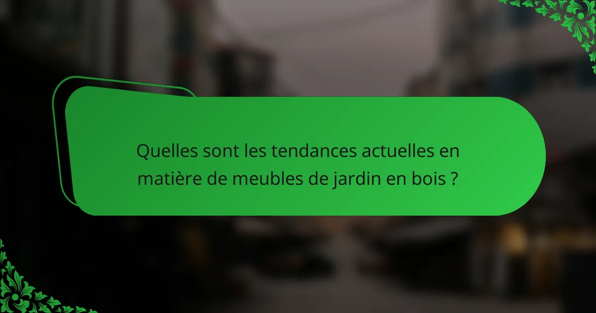 Quelles sont les tendances actuelles en matière de meubles de jardin en bois ?