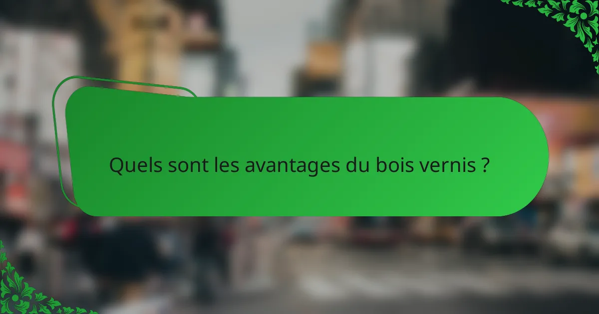 Quels sont les avantages du bois vernis ?
