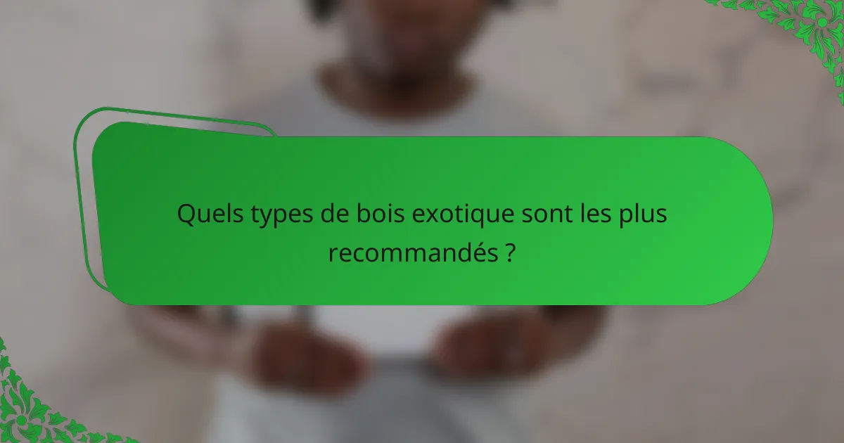 Quels types de bois exotique sont les plus recommandés ?