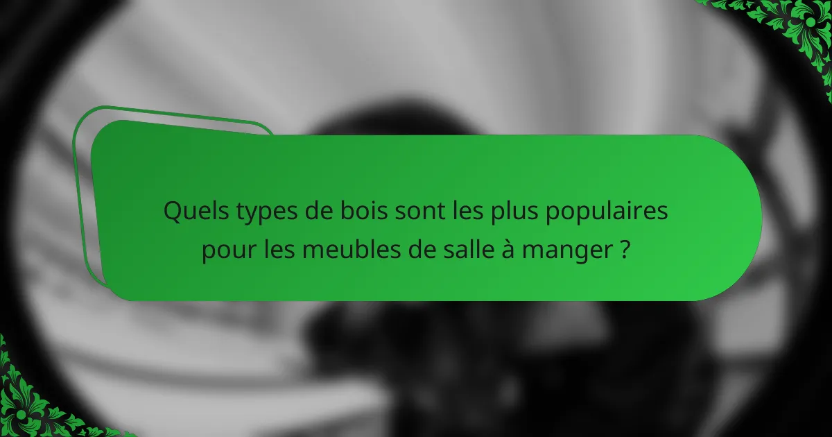 Quels types de bois sont les plus populaires pour les meubles de salle à manger ?