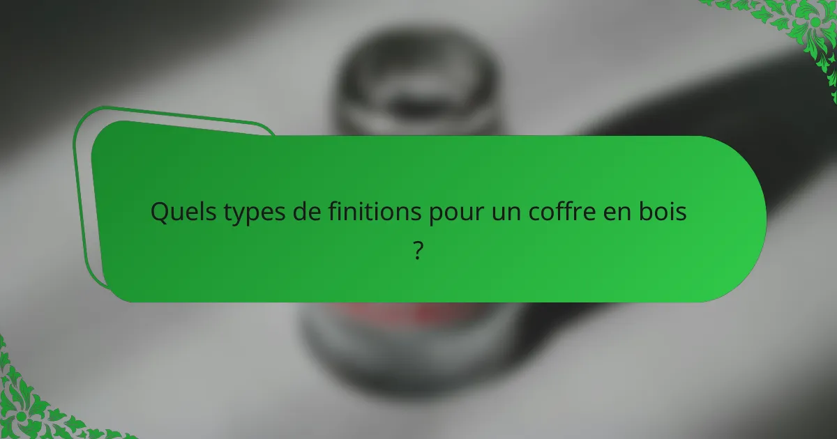 Quels types de finitions pour un coffre en bois ?
